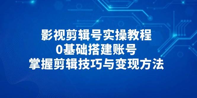 影视剪辑号实操教程,0基础搭建账号,掌握剪辑技巧与变现方法插图 影视剪辑号实操教程,0基础搭建账号,掌握剪辑技巧与变现方法