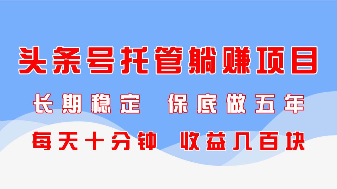 头条号托管躺赚项目，长期稳定，可做五年，每天十分钟，收益几百块插图