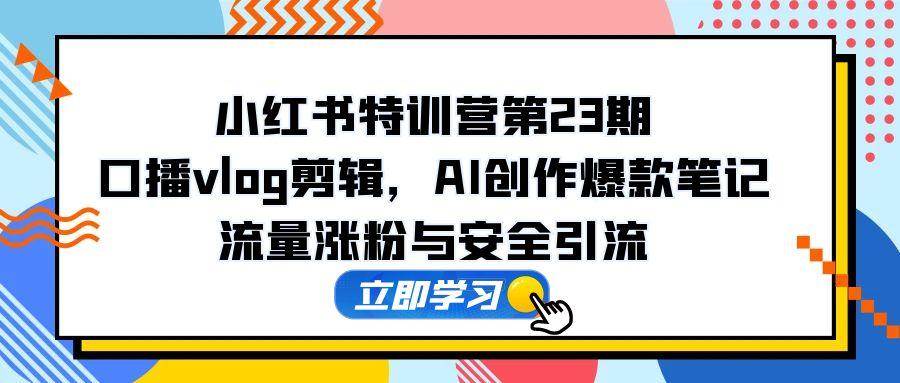 小红书特训营第23期，口播vlog剪辑，AI创作爆款笔记，流量涨粉与安全引流插图