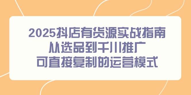 2025抖店有货源实战指南，从选品到千川推广，可直接复制的运营模式插图