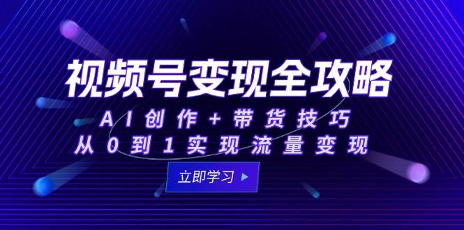 视频号变现全攻略：AI创作+带货技巧，从0到1实现流量变现插图
