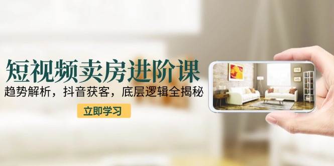 短视频卖房进阶课：趋势解析，抖音获客，底层逻辑全揭秘插图
