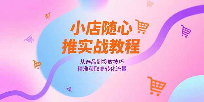 小店随心推实战教程，从选品到投放技巧，精准获取高转化流量插图