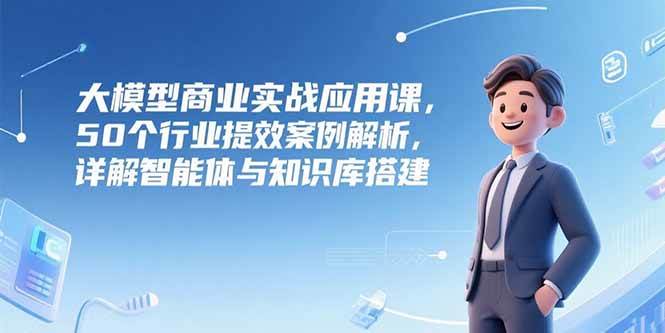 大模型商业实战应用课，50个行业提效案例解析，详解智能体与知识库搭建插图