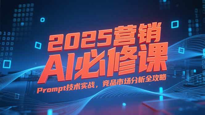 2025营销AI必修课，业务拆解逻辑，Prompt技术实战，竞品市场分析全攻略插图