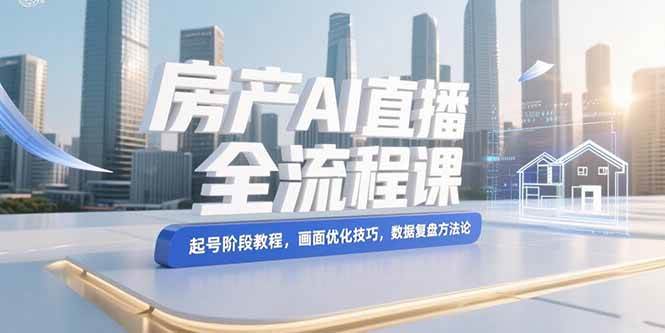 房产AI直播全流程课，起号阶段教程，画面优化技巧，数据复盘方法论插图