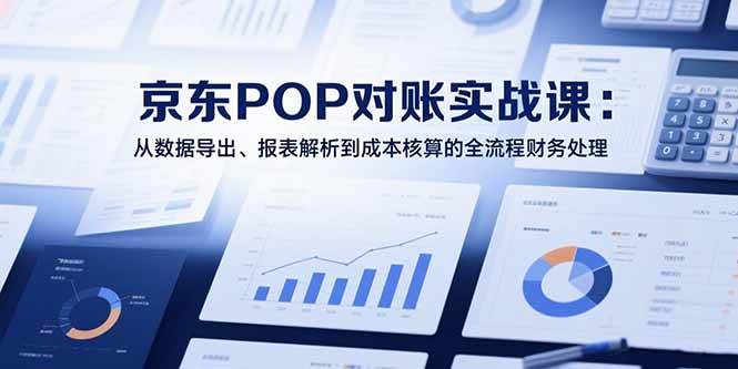 2025京东POP对账实战课：从数据导出、报表解析到成本核算的全流程财务处理插图