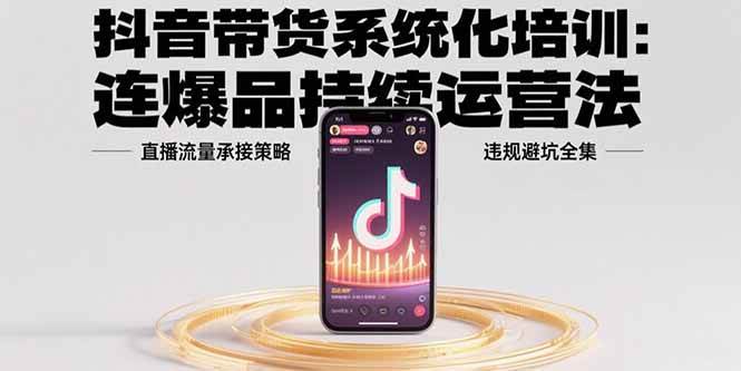 抖音带货系统化培训：连爆品持续运营法，直播流量承接策略，违规避坑全集插图