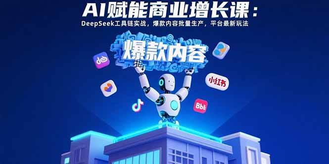 AI赋能商业增长课：DeepSeek工具链实战，爆款内容批量生产，平台最新玩法插图