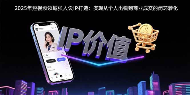 2025年短视频领域人设IP打造：实现从个人出镜到商业成交的闭环转化插图