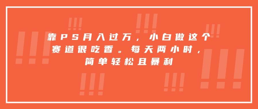 靠PS月入过万，小白做这个赛道很吃香。每天两小时，简单轻松且暴利插图