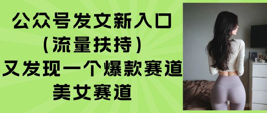公众号发文新入口（流量扶持），又发现一个爆款赛道：美女赛道插图