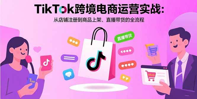 TikTok跨境电商运营实战：从店铺注册到商品上架、直播带货的全流程插图