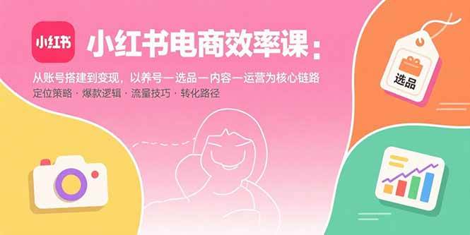 小红书电商效率课：从账号搭建到变现，以养号-选品-内容-运营为核心链路插图