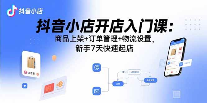 抖音小店开店入门课：商品上架+订单管理+物流设置，新手7天快速起店插图