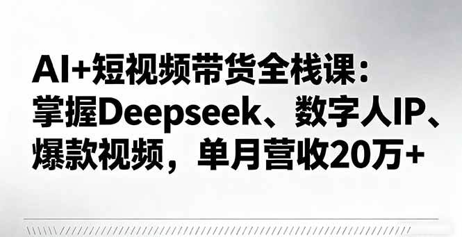 AI+短视频带货全栈课:掌握Deepseek、数字人IP、爆款视频,单月营收20万+