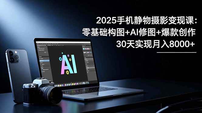 2025手机 静物摄影变现课:零基础构图+AI修图+爆款创作,30天实现月入8…插图 2025手机 静物摄影变现课:零基础构图+AI修图+爆款创作,30天实现月入8…