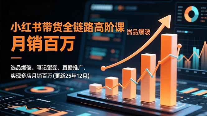 小红书带货全链路高阶课，选品爆破、笔记裂变、直播推广，实现多店月销百万(更新25年12月)