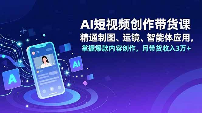 AI短视频创作带货课,精通制图、运镜、智能体应用,掌握爆款内容创作,月带货收入3万+