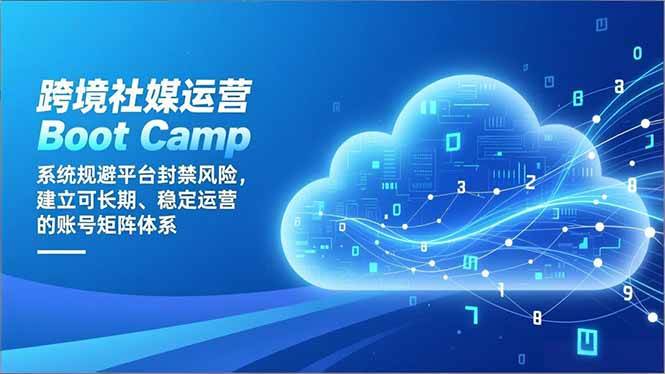 跨境社媒运营Boot Camp：系统规避平台封禁风险，建立可长期、稳定运营的账号矩阵体系