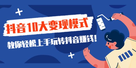 一次说完抖音10大变现模式,教你轻松上手玩转抖音赚钱!