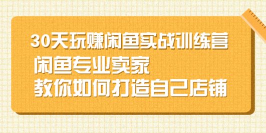 30天玩赚闲鱼实战训练营,闲鱼专业卖家教你如何打造自己店铺