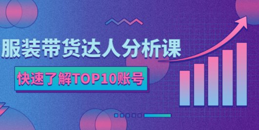 服装带货达人分析课:带你快速了解TOP10账号,玩转服装行业!
