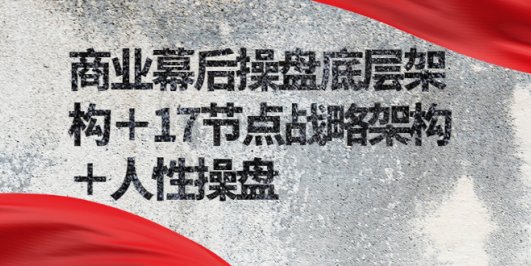 商业幕后操盘底层架构+17节点战略架构+人性操盘(详细视频课程)