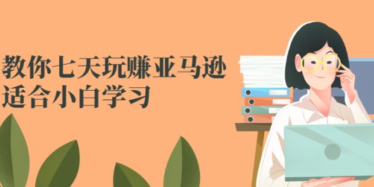 教你七天玩赚亚马逊,适合小白学习,价值599元