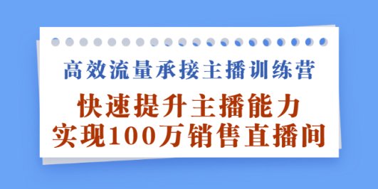 高效流量承接主播训练营:快速提升主播能力,实现100万销售直播间