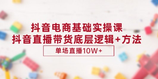 抖音电商基础实操课,抖音直播带货底层逻辑+方法 单场直播10W+(价值980)
