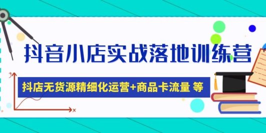 抖音小店实战落地训练营:抖店无货源精细化运营,商品卡流量等等(22节)