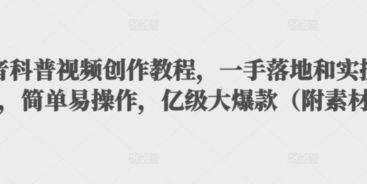 抖音科普视频创作教程,一手落地+实操,简单易操作,亿级大爆款(附素材)