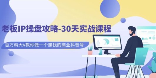 老板IP操盘攻略-30天实战课程:百万粉大V教你做一个赚钱的商业抖音号