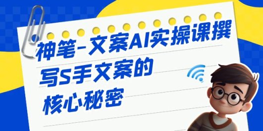 神笔-文案AI实战课,撰写S手文案的核心秘密