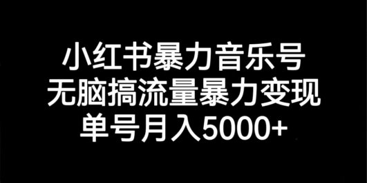 小红书暴力音乐号,无脑搞流量暴力变现,单号月入5000+
