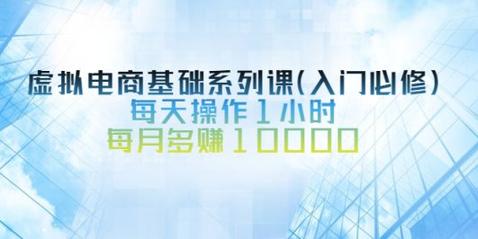 (2534期)虚拟电商基础系列课(入门必修),每天操作1小时,每月多赚10000