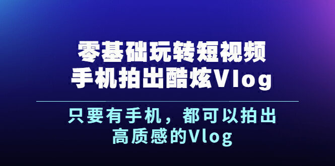 (2500期)《零基础玩转短视频手机拍出酷炫Vlog》只要有手机,都可以拍出高质感的Vlog