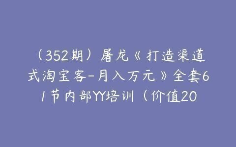 (352期)屠龙《打造渠道式淘宝客-月入万元》全套61节内部YY培训(价值2000元)