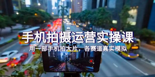 手机拍摄运营实操课,用一部手机拍大片,各赛道真实模拟(38节课)