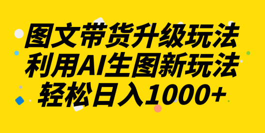 图文带货升级玩法2.0分享,利用AI生图新玩法,每天半小时轻松日入1000+