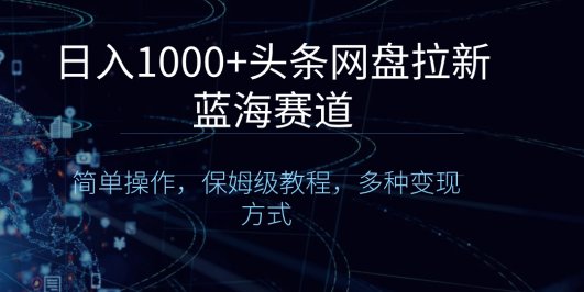 日入1000+头条网盘拉新蓝海赛道，简单操作，保姆级教程，多种变现方式