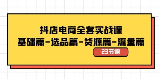 抖店电商全套实战课:基础篇-选品篇-货源篇-流量篇(23节课)