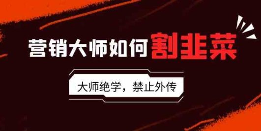 营销大师如何割韭菜:流量大师/讲故事大师/话术大师/卖货大师/成交大师/…