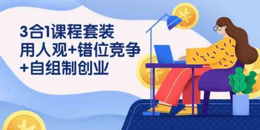 3 合1课程套装,用人观+错位竞争+自组 制创业(43节课)