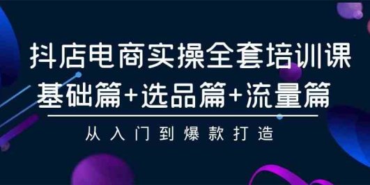 抖店电商实操全套培训课:基础篇+选品篇+流量篇,从入门到爆款打造
