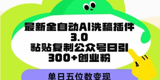 最新全自动AI洗稿插件3.0,粘贴复制公众号日引300+创业粉,单日五位数变现