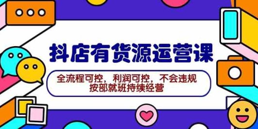 2024抖店有货源运营课:全流程可控,利润可控,不会违规,按部就班持续经营