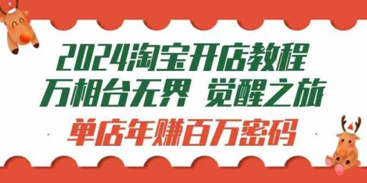 2024淘宝开店教程-万相台无界 觉醒-之旅：单店年赚百万密码（99节视频课）