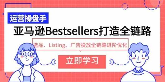 亚马逊Bestsellers打造全链路,选品、Listing、广告投放全链路进阶优化